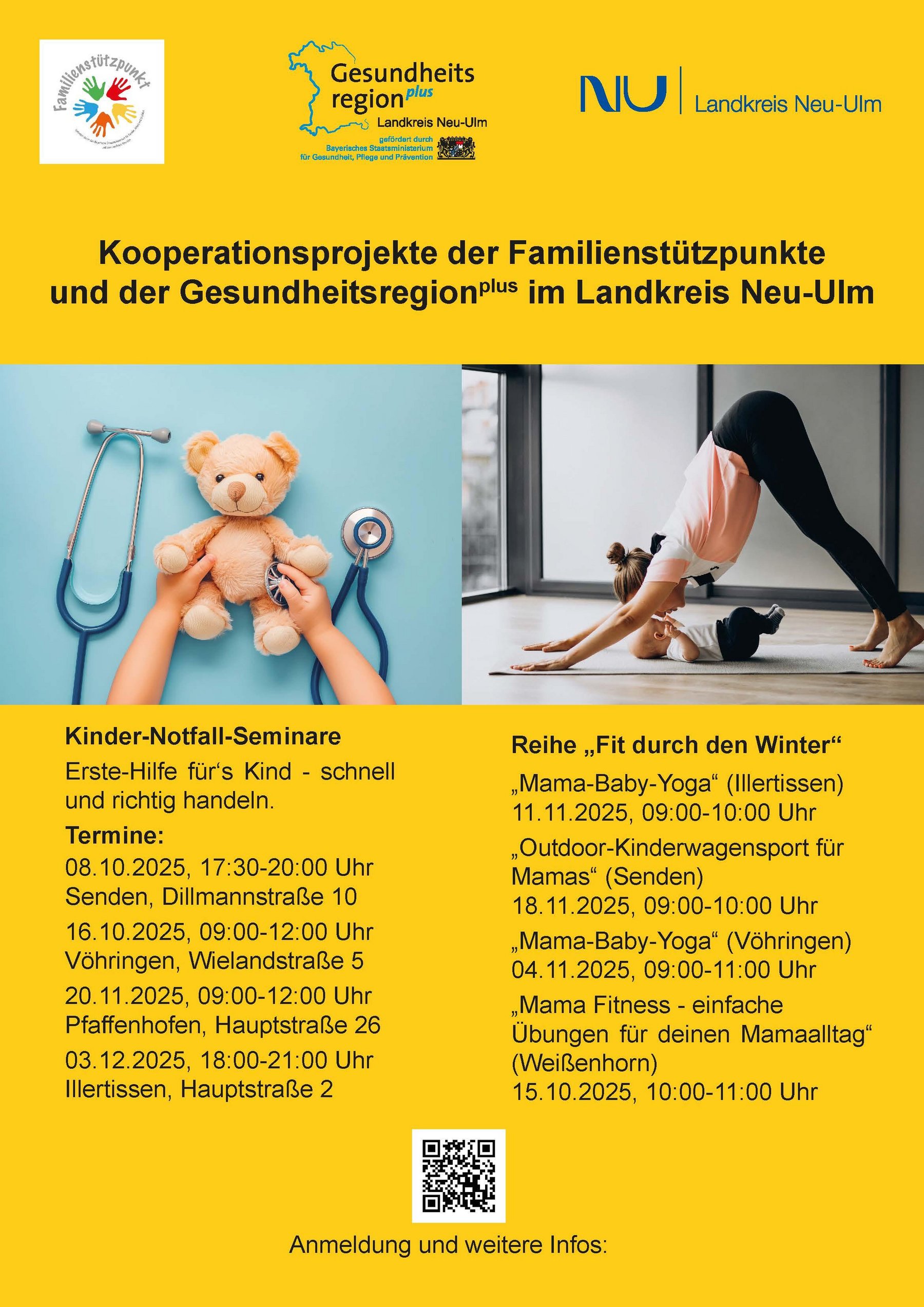 Plakat der Gesundheitsregion plus Landkreis Neu-Ulm in Kooperation mit den Familienstützpunkten. Oben stehen die Logos der beteiligten Partner.  Titel: „Kooperationsprojekte der Familienstützpunkte und der Gesundheitsregion plus im Landkreis Neu-Ulm“.  Linke Bildhälfte: Ein Teddybär wird von Kinderhänden hochgehalten, daneben liegt ein Stethoskop. Rechte Bildhälfte: Eine Mutter macht Yoga im Wohnzimmer, ihr Baby liegt lachend auf einer Matte vor ihr.  Textblöcke unten:  Kinder-Notfall-Seminare – Erste Hilfe fürs Kind, schnell und richtig handeln. Termine:  08.10.2025, 17:30–20:00 Uhr, Senden, Dillmannstraße 10  16.10.2025, 09:00–12:00 Uhr, Vöhringen, Wielandstraße 5  20.11.2025, 09:00–12:00 Uhr, Pfaffenhofen, Hauptstraße 26  03.12.2025, 18:00–21:00 Uhr, Illertissen, Hauptstraße 2  Reihe „Fit durch den Winter“  Mama-Baby-Yoga (Illertissen), 11.11.2025, 09:00–10:00 Uhr  Outdoor-Kinderwagensport für Mamas (Senden), 18.11.2025, 09:00–10:00 Uhr  Mama-Baby-Yoga (Vöhringen), 04.11.2025, 09:00–11:00 Uhr  Mama Fitness – einfache Übungen für den Mamaalltag (Weißenhorn), 15.10.2025, 10:00–11:00 Uhr  Unten: QR-Code mit Hinweis „Anmeldung und weitere Infos“.